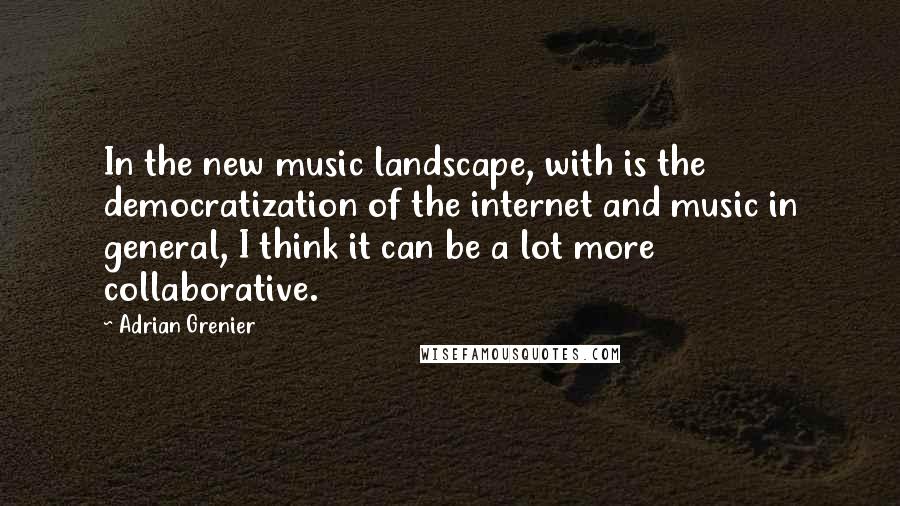 Adrian Grenier quotes: In the new music landscape, with is the democratization of the internet and music in general, I think it can be a lot more collaborative.