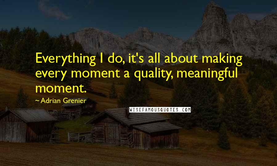 Adrian Grenier quotes: Everything I do, it's all about making every moment a quality, meaningful moment.