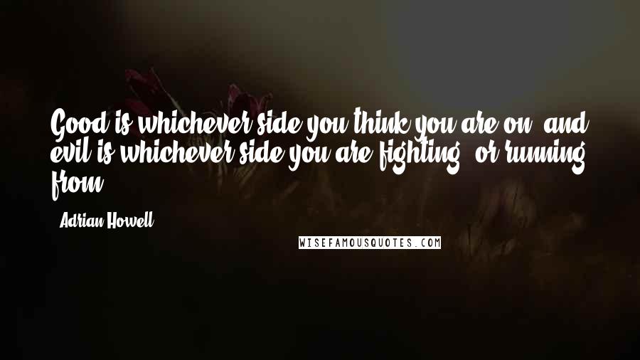 Adrian Howell quotes: Good is whichever side you think you are on, and evil is whichever side you are fighting, or running from. Adrian Howell quotes: Good is whichever side you think you are on, and evil is whichever side you are fighting, or running from.