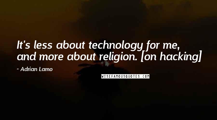 Adrian Lamo quotes: It's less about technology for me, and more about religion. [on hacking]