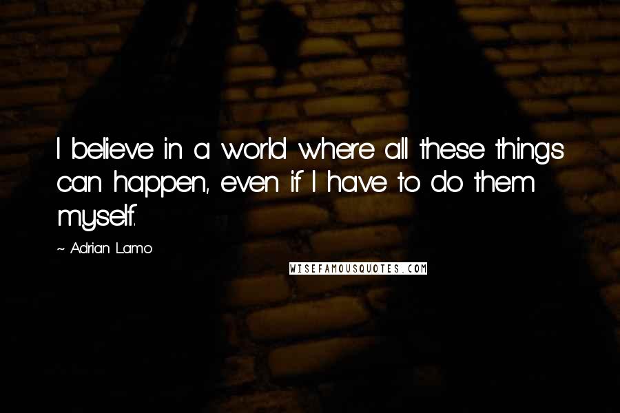 Adrian Lamo quotes: I believe in a world where all these things can happen, even if I have to do them myself.