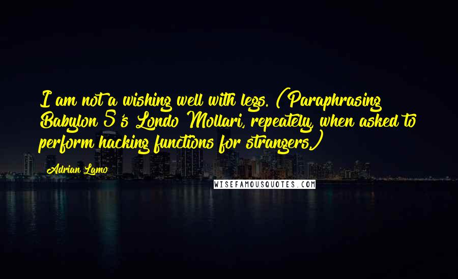 Adrian Lamo quotes: I am not a wishing well with legs. (Paraphrasing Babylon 5's Londo Mollari, repeately, when asked to perform hacking functions for strangers.) Adrian Lamo quotes: I am not a wishing well with legs. (Paraphrasing Babylon 5's Londo Mollari, repeately, when asked to perform hacking functions for strangers.)