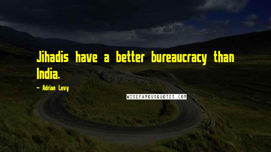 Adrian Levy quotes: Jihadis have a better bureaucracy than India.