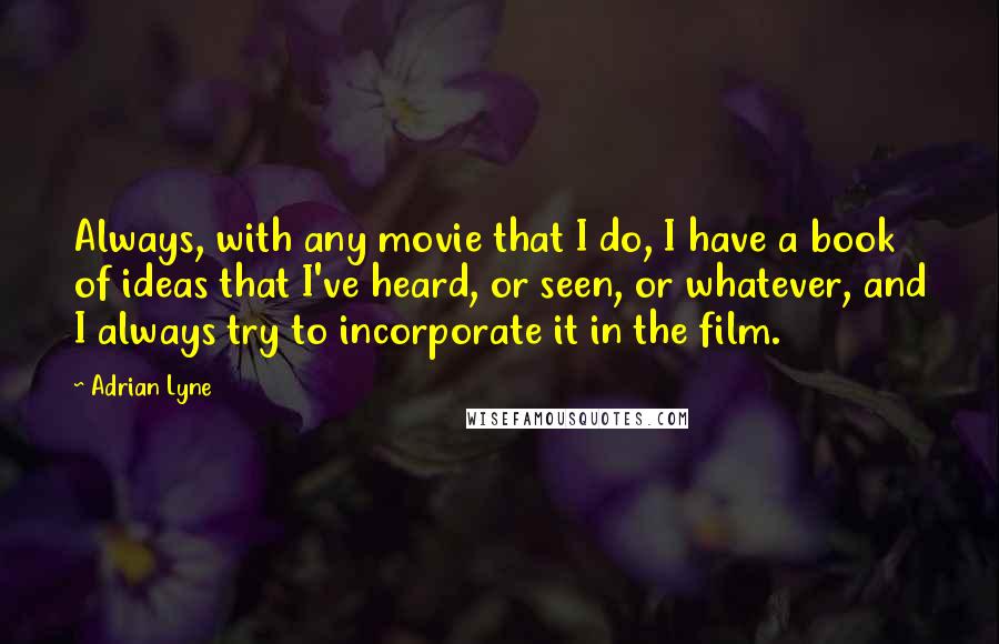 Adrian Lyne quotes: Always, with any movie that I do, I have a book of ideas that I've heard, or seen, or whatever, and I always try to incorporate it in the film.