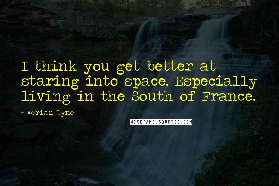 Adrian Lyne quotes: I think you get better at staring into space. Especially living in the South of France.