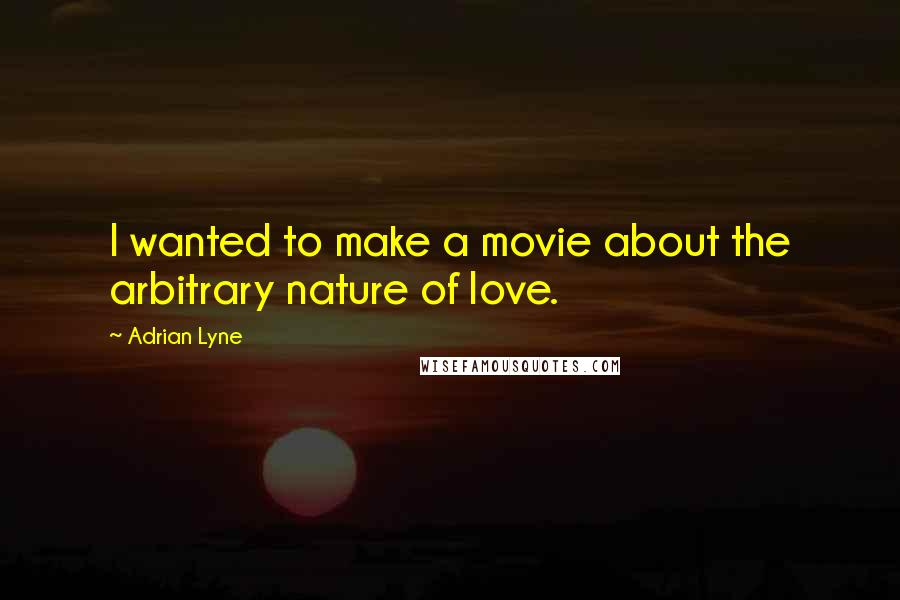 Adrian Lyne quotes: I wanted to make a movie about the arbitrary nature of love.
