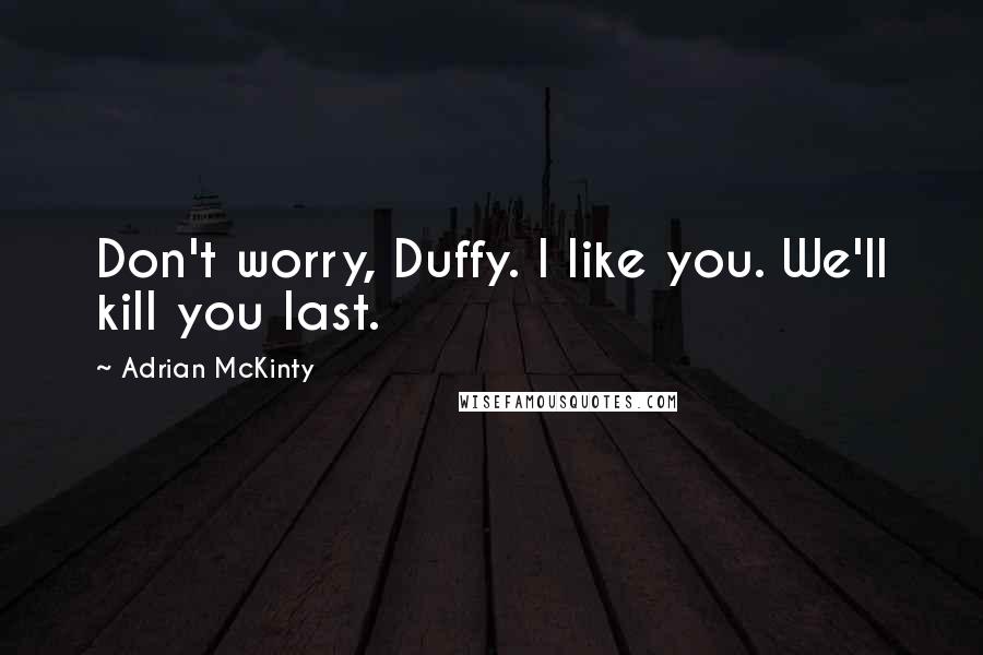 Adrian McKinty quotes: Don't worry, Duffy. I like you. We'll kill you last.