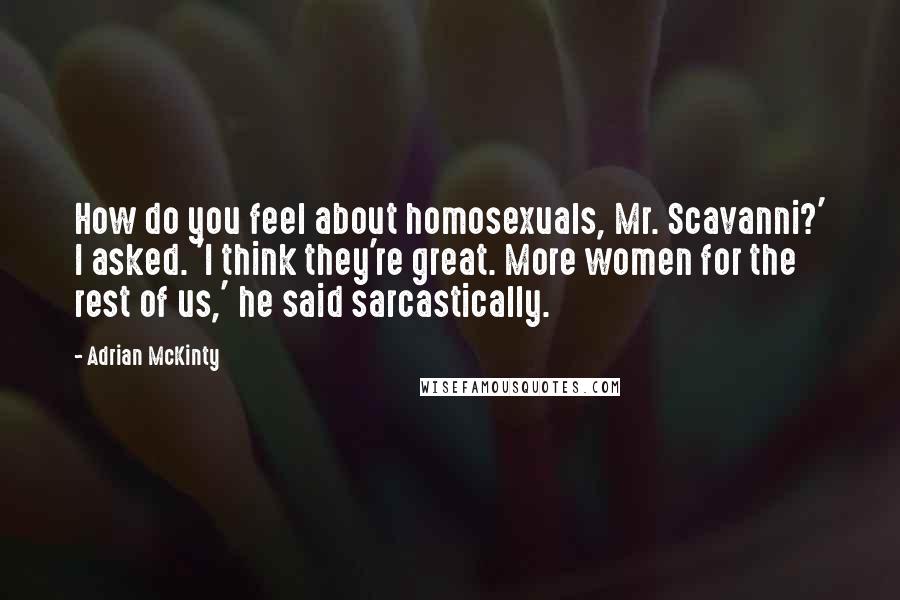 Adrian McKinty quotes: How do you feel about homosexuals, Mr. Scavanni?' I asked. 'I think they're great. More women for the rest of us,' he said sarcastically.