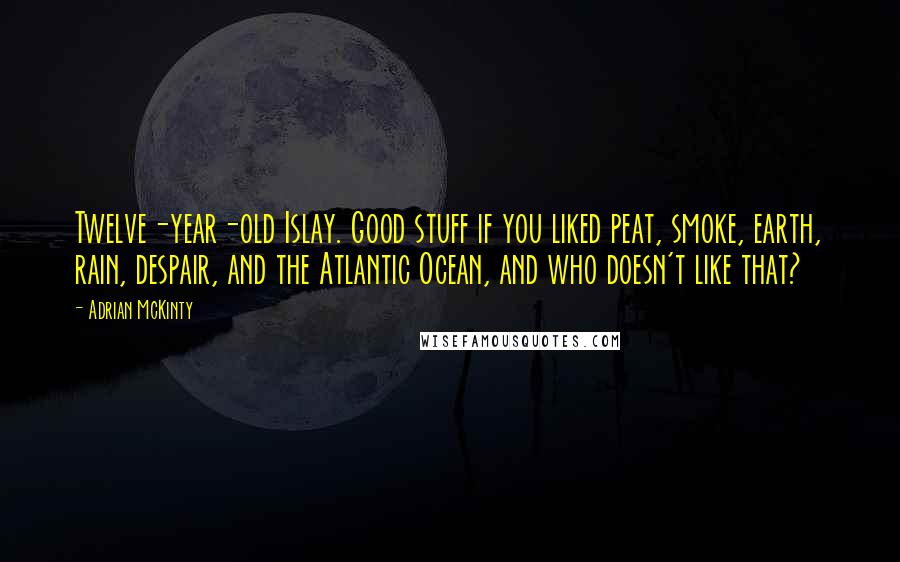 Adrian McKinty quotes: Twelve-year-old Islay. Good stuff if you liked peat, smoke, earth, rain, despair, and the Atlantic Ocean, and who doesn't like that?