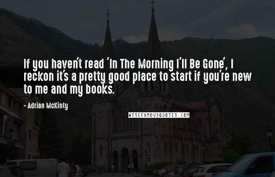 Adrian McKinty quotes: If you haven't read 'In The Morning I'll Be Gone', I reckon it's a pretty good place to start if you're new to me and my books.