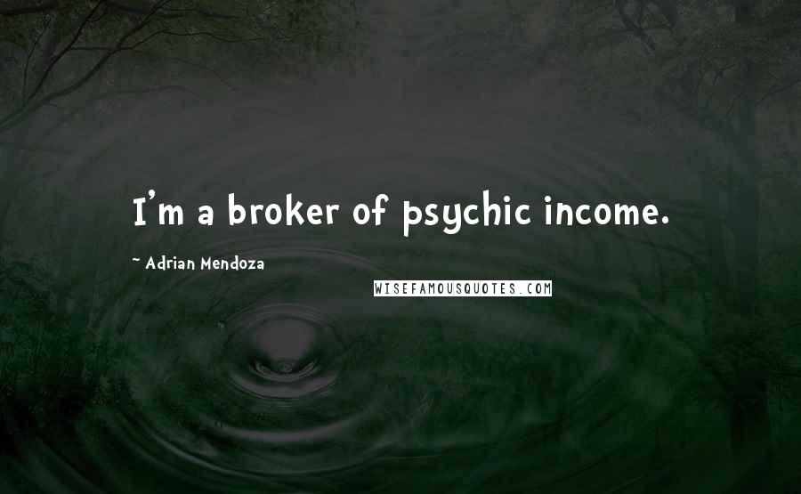 Adrian Mendoza quotes: I'm a broker of psychic income.
