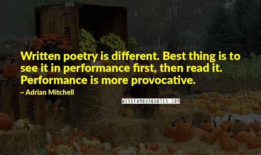 Adrian Mitchell quotes: Written poetry is different. Best thing is to see it in performance first, then read it. Performance is more provocative.