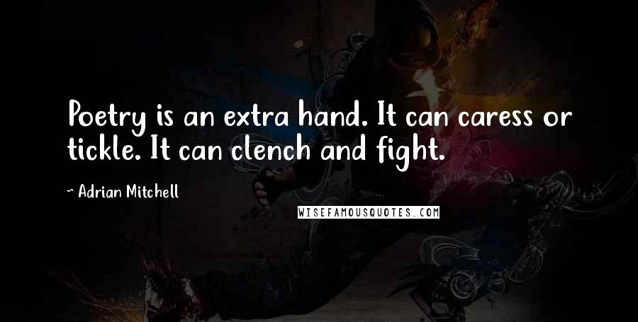 Adrian Mitchell quotes: Poetry is an extra hand. It can caress or tickle. It can clench and fight.