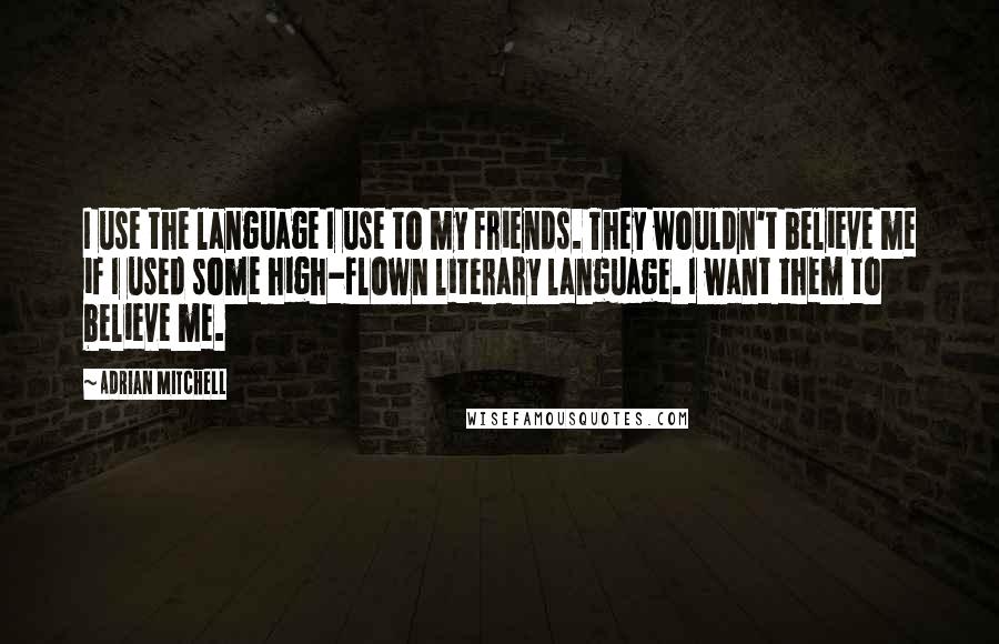 Adrian Mitchell quotes: I use the language I use to my friends. They wouldn't believe me if I used some high-flown literary language. I want them to believe me.