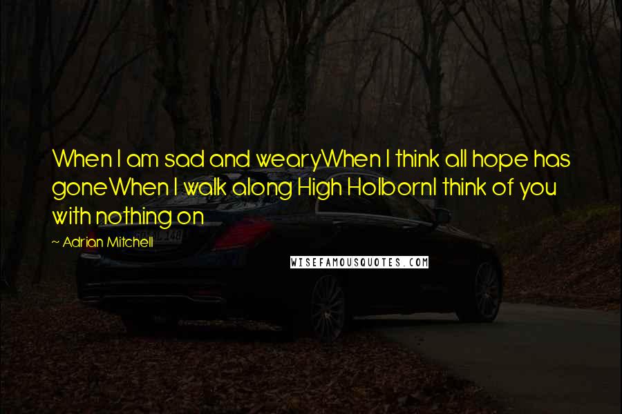 Adrian Mitchell quotes: When I am sad and wearyWhen I think all hope has goneWhen I walk along High HolbornI think of you with nothing on