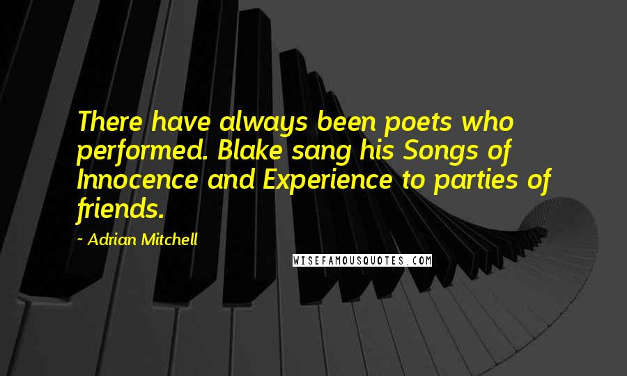 Adrian Mitchell quotes: There have always been poets who performed. Blake sang his Songs of Innocence and Experience to parties of friends.