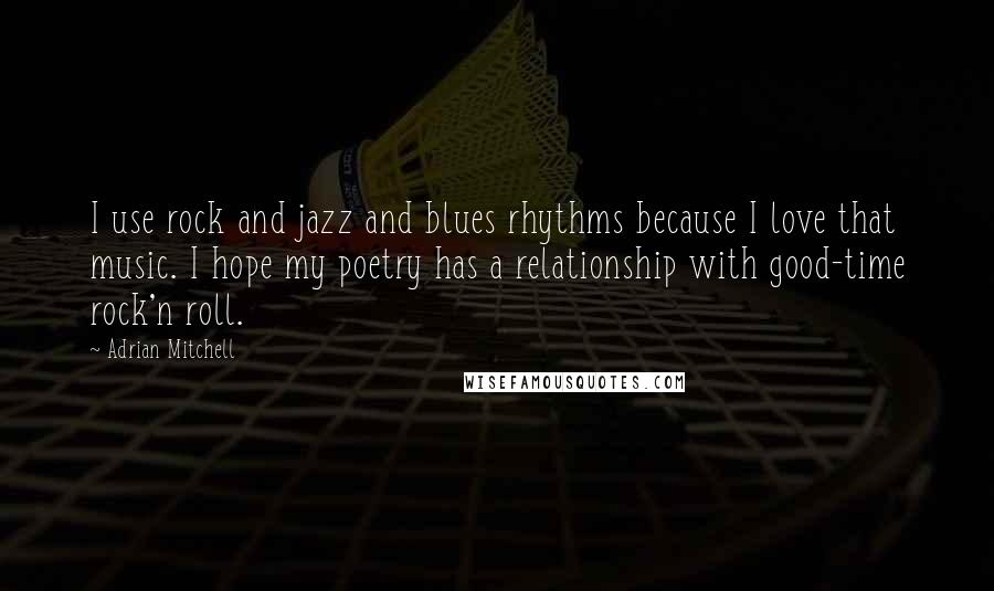 Adrian Mitchell quotes: I use rock and jazz and blues rhythms because I love that music. I hope my poetry has a relationship with good-time rock'n roll.
