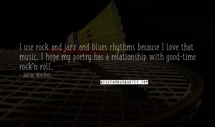 Adrian Mitchell quotes: I use rock and jazz and blues rhythms because I love that music. I hope my poetry has a relationship with good-time rock'n roll. Adrian Mitchell quotes: I use rock and jazz and blues rhythms because I love that music. I hope my poetry has a relationship with good-time rock'n roll.