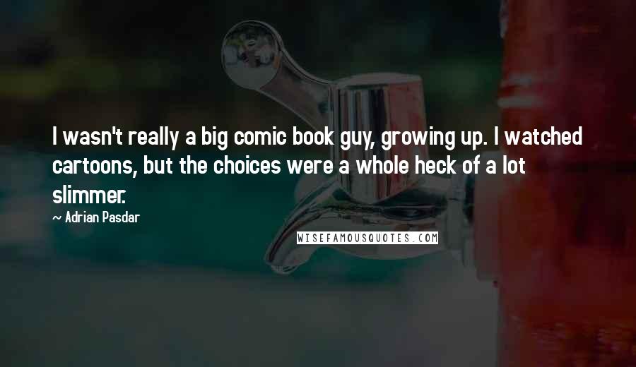 Adrian Pasdar quotes: I wasn't really a big comic book guy, growing up. I watched cartoons, but the choices were a whole heck of a lot slimmer.