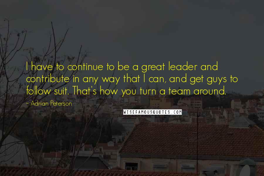 Adrian Peterson quotes: I have to continue to be a great leader and contribute in any way that I can, and get guys to follow suit. That's how you turn a team around. Adrian Peterson quotes: I have to continue to be a great leader and contribute in any way that I can, and get guys to follow suit. That's how you turn a team around.