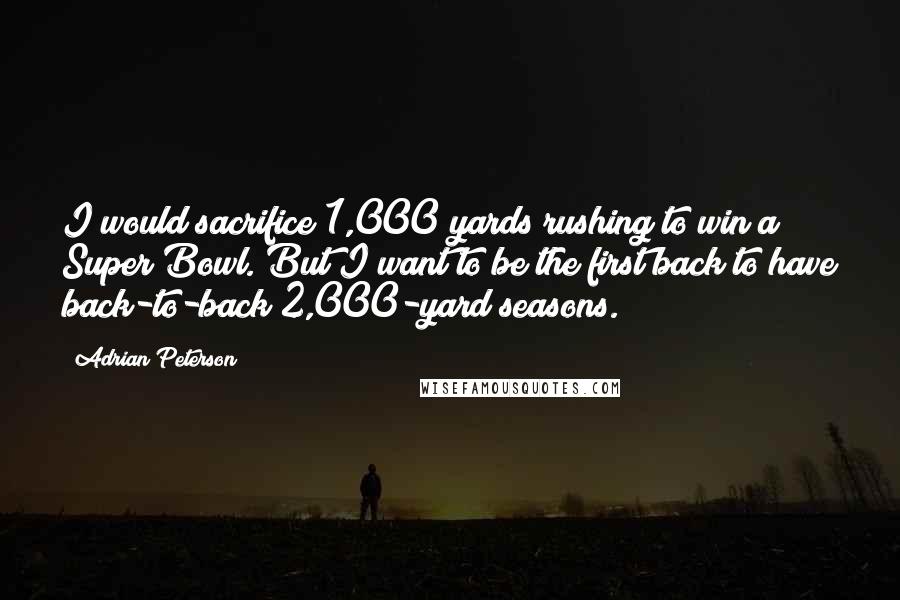 Adrian Peterson quotes: I would sacrifice 1,000 yards rushing to win a Super Bowl. But I want to be the first back to have back-to-back 2,000-yard seasons. Adrian Peterson quotes: I would sacrifice 1,000 yards rushing to win a Super Bowl. But I want to be the first back to have back-to-back 2,000-yard seasons.