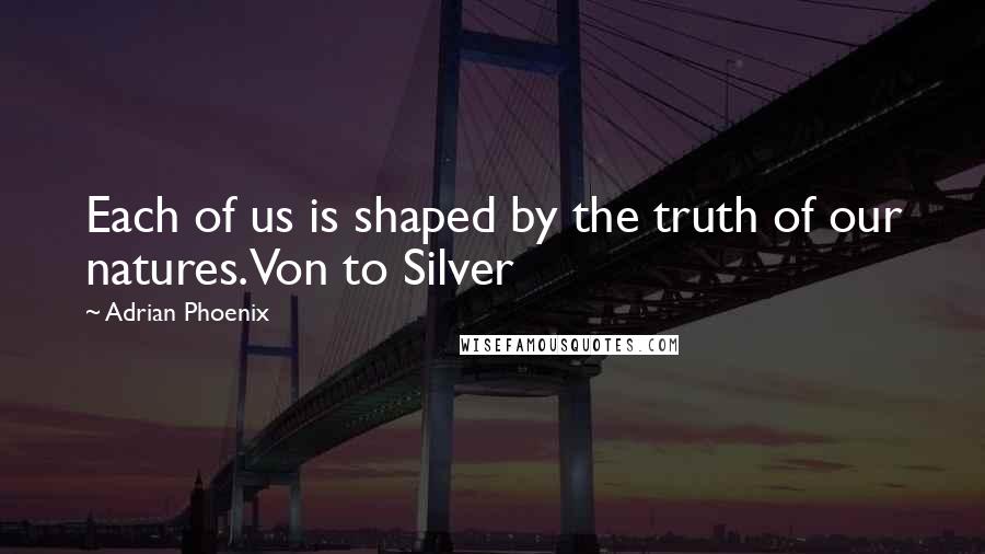 Adrian Phoenix quotes: Each of us is shaped by the truth of our natures.Von to Silver