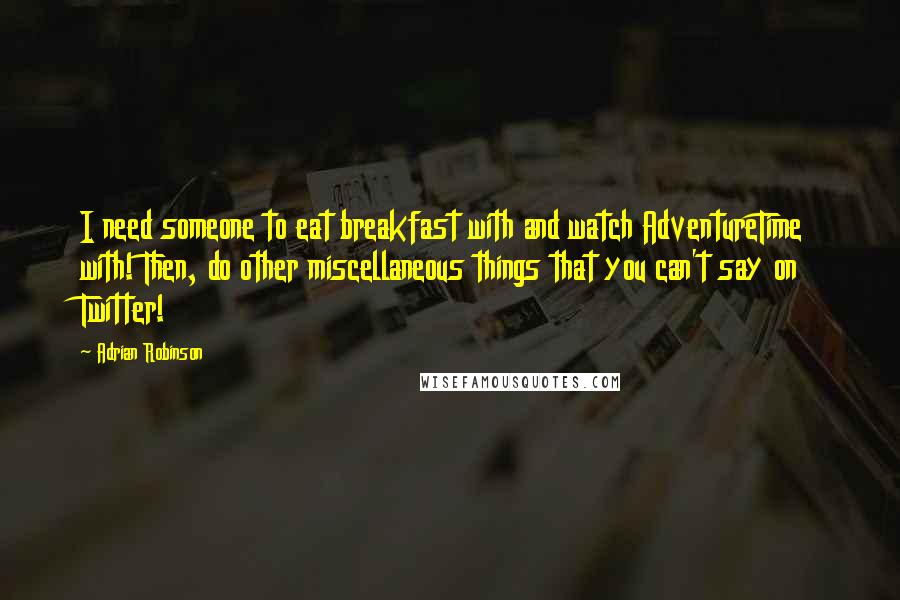 Adrian Robinson quotes: I need someone to eat breakfast with and watch AdventureTime with! Then, do other miscellaneous things that you can't say on Twitter!