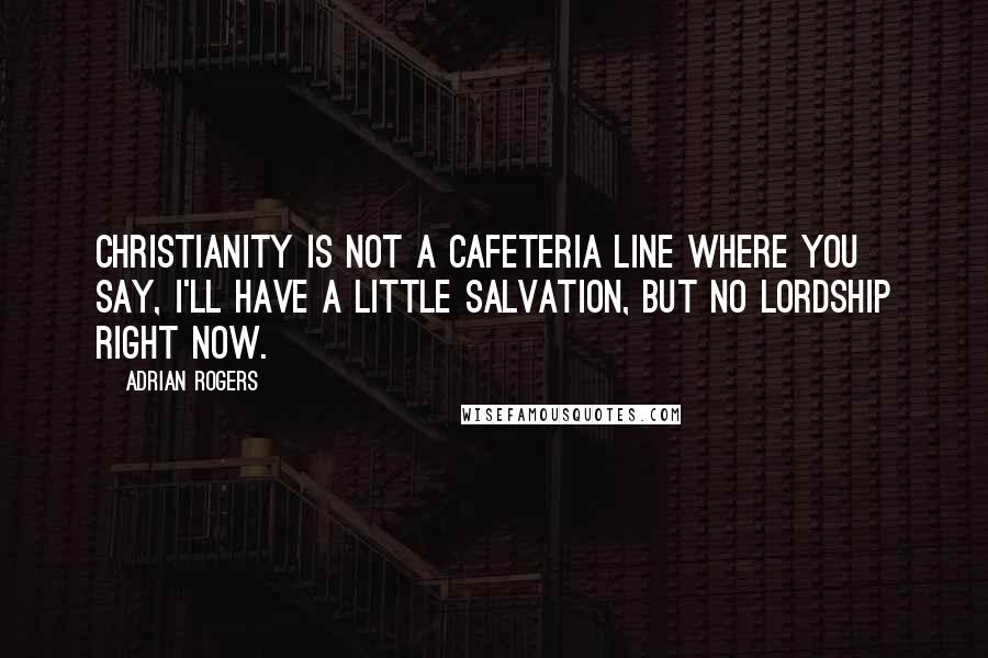 Adrian Rogers quotes: Christianity is not a cafeteria line where you say, I'll have a little salvation, but no Lordship right now.