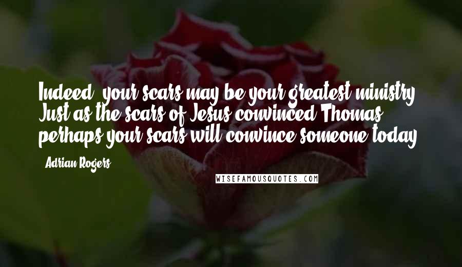 Adrian Rogers quotes: Indeed, your scars may be your greatest ministry. Just as the scars of Jesus convinced Thomas, perhaps your scars will convince someone today.