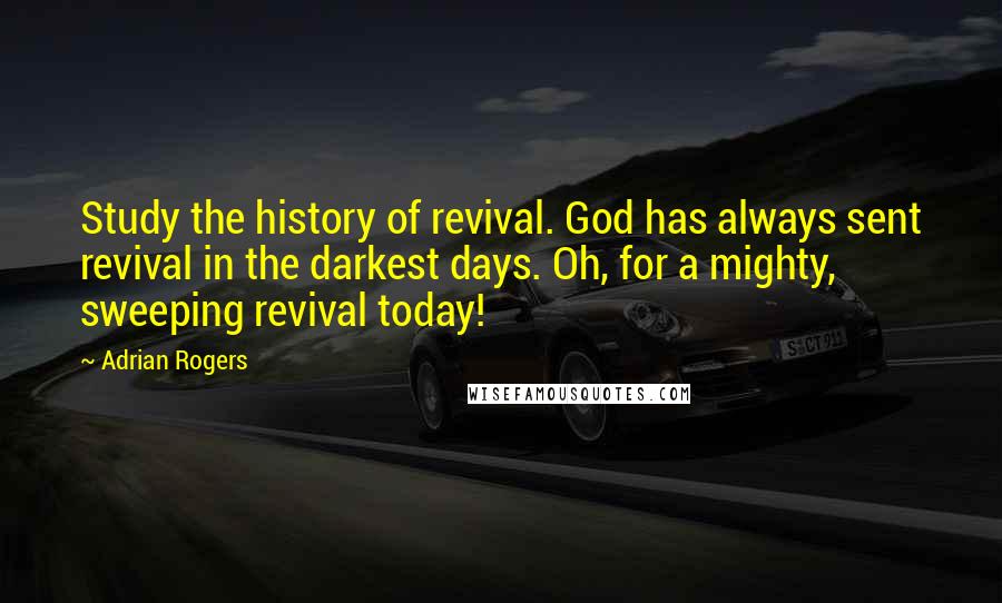 Adrian Rogers quotes: Study the history of revival. God has always sent revival in the darkest days. Oh, for a mighty, sweeping revival today!