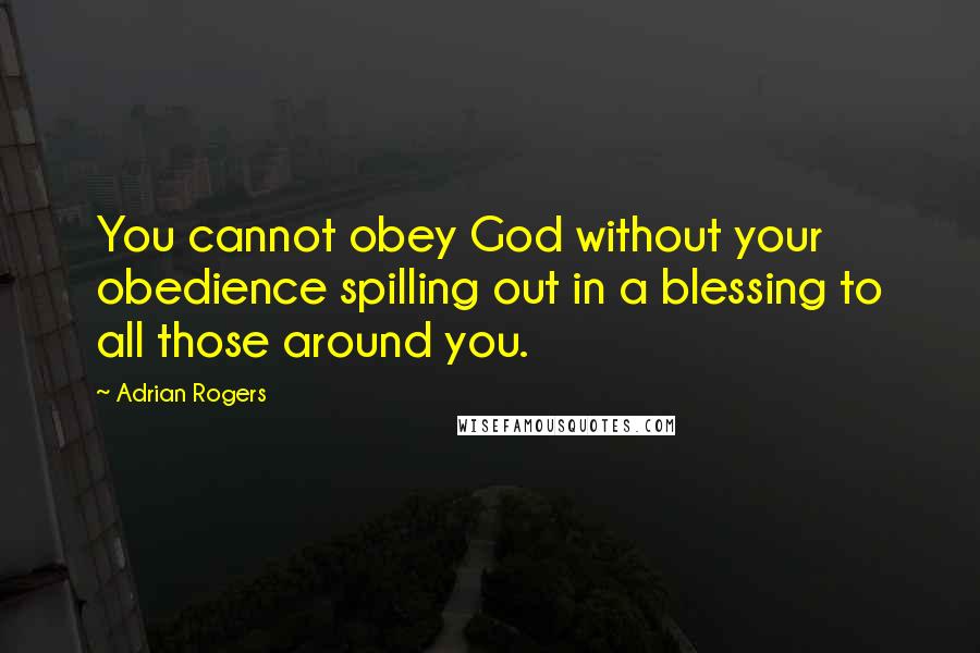 Adrian Rogers quotes: You cannot obey God without your obedience spilling out in a blessing to all those around you.