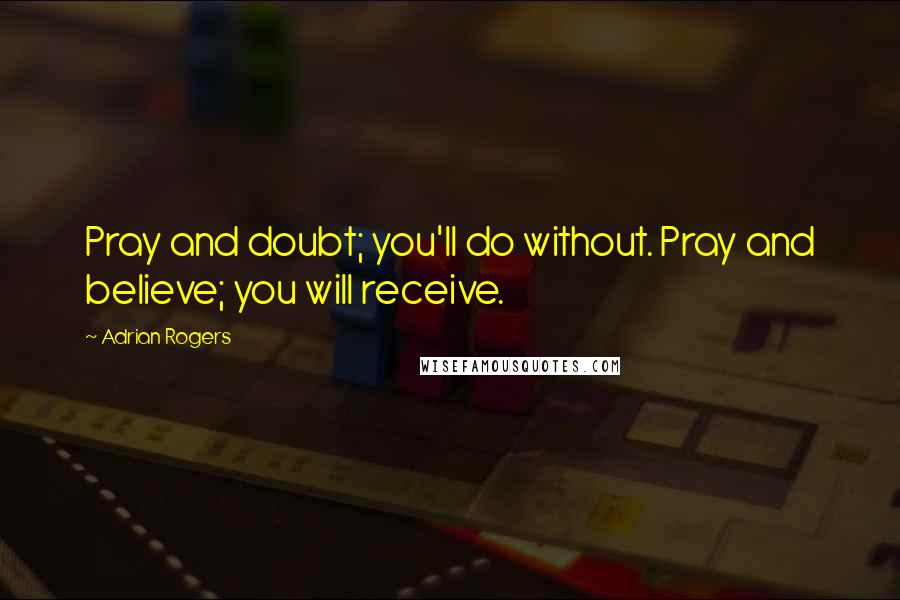 Adrian Rogers quotes: Pray and doubt; you'll do without. Pray and believe; you will receive.