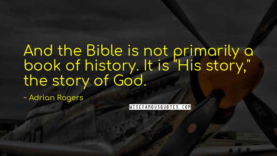 Adrian Rogers quotes: And the Bible is not primarily a book of history. It is "His story," the story of God.