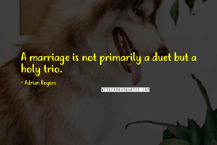 Adrian Rogers quotes: A marriage is not primarily a duet but a holy trio.