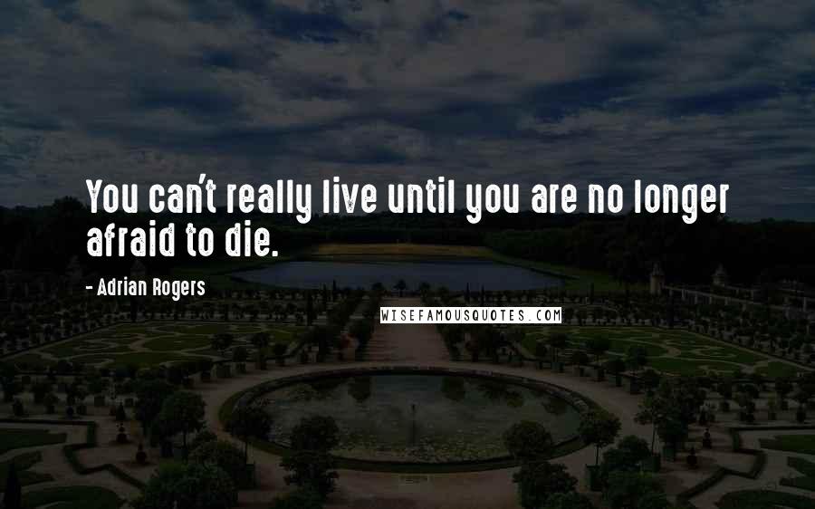Adrian Rogers quotes: You can't really live until you are no longer afraid to die.