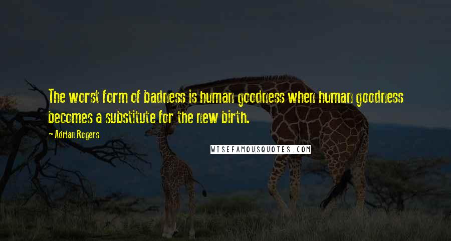 Adrian Rogers quotes: The worst form of badness is human goodness when human goodness becomes a substitute for the new birth.