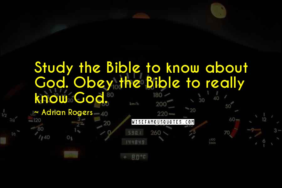 Adrian Rogers quotes: Study the Bible to know about God. Obey the Bible to really know God.
