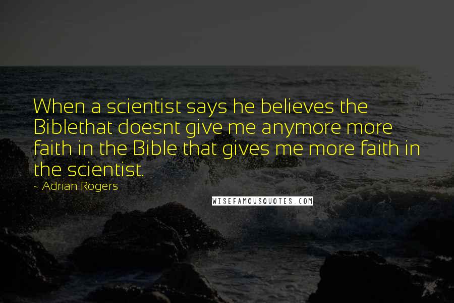 Adrian Rogers quotes: When a scientist says he believes the Biblethat doesnt give me anymore more faith in the Bible that gives me more faith in the scientist. Adrian Rogers quotes: When a scientist says he believes the Biblethat doesnt give me anymore more faith in the Bible that gives me more faith in the scientist.