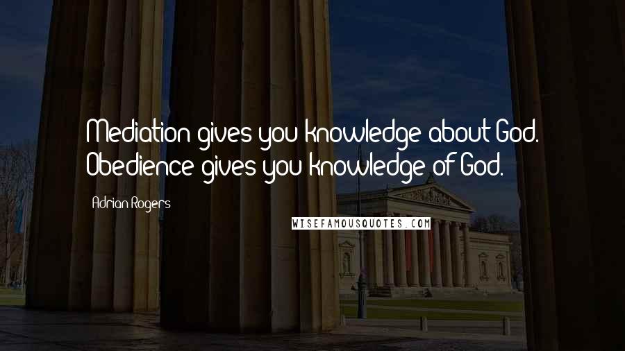 Adrian Rogers quotes: Mediation gives you knowledge about God. Obedience gives you knowledge of God.