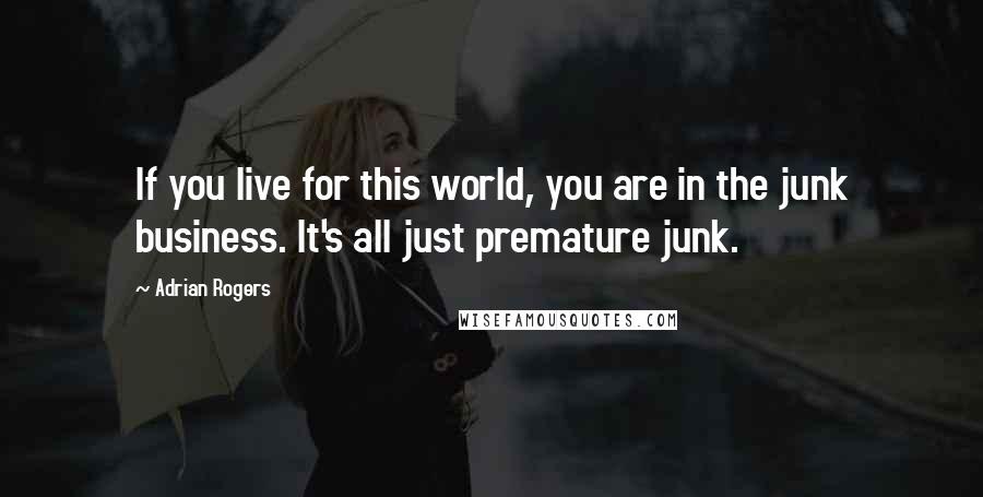 Adrian Rogers quotes: If you live for this world, you are in the junk business. It's all just premature junk.