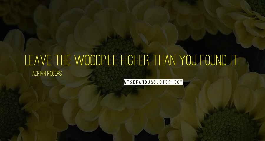 Adrian Rogers quotes: Leave the woodpile higher than you found it.