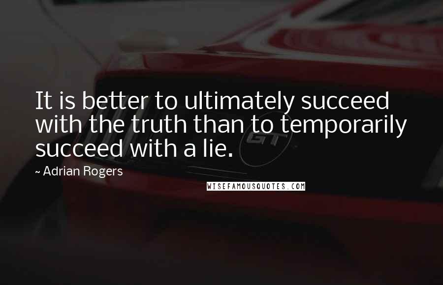Adrian Rogers quotes: It is better to ultimately succeed with the truth than to temporarily succeed with a lie.