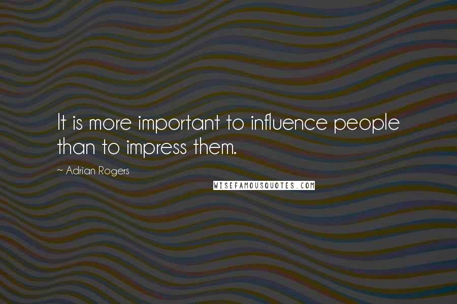 Adrian Rogers quotes: It is more important to influence people than to impress them.