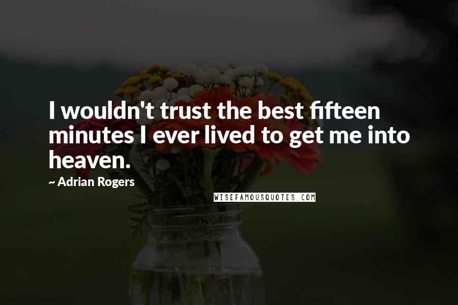 Adrian Rogers quotes: I wouldn't trust the best fifteen minutes I ever lived to get me into heaven.