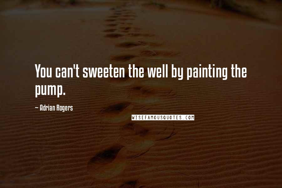 Adrian Rogers quotes: You can't sweeten the well by painting the pump.