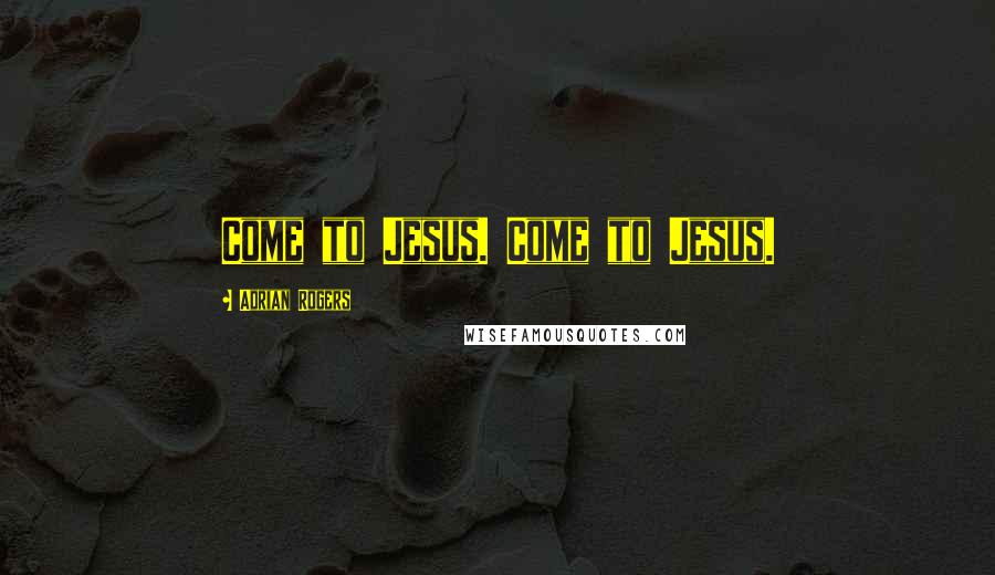 Adrian Rogers quotes: Come to Jesus. Come to Jesus.