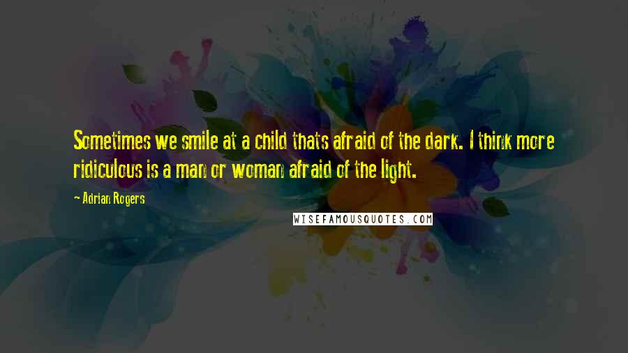 Adrian Rogers quotes: Sometimes we smile at a child thats afraid of the dark. I think more ridiculous is a man or woman afraid of the light.