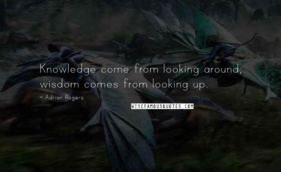 Adrian Rogers quotes: Knowledge come from looking around; wisdom comes from looking up.