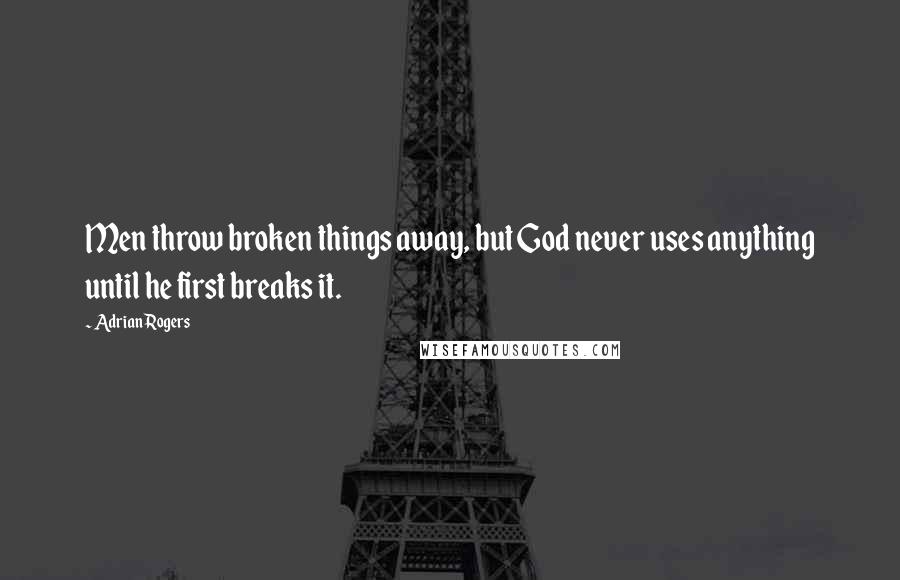 Adrian Rogers quotes: Men throw broken things away, but God never uses anything until he first breaks it.