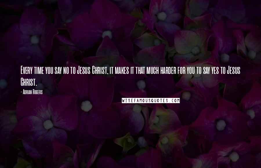 Adrian Rogers quotes: Every time you say no to Jesus Christ, it makes it that much harder for you to say yes to Jesus Christ.